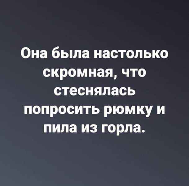 Она была настолько скромная что стеснялась попросить рюмку и пила из горла