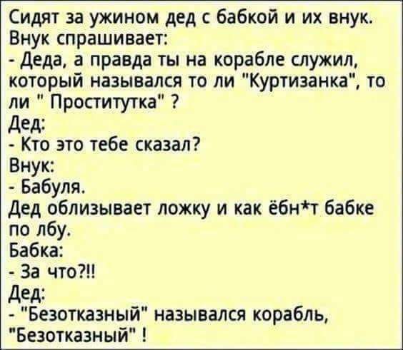 Сидят за ужином дед бабкой и их внук Внук спрашивает Деда а правда ты на корабле служил который назывался то ли Куртиаанка то ли Проститутка дели Кто это тебе сказал Внук Бабуля дед облизывает ложку и как ёбнт бабке по лбу Бабка За что дел Безотказный назывался корабль Безотказный