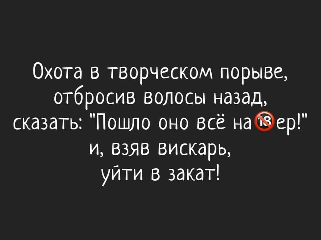 Охота в творческом порыве отбросив волосы назад сказать Пошло оно всё наер и взяв вискарь уйти в закат