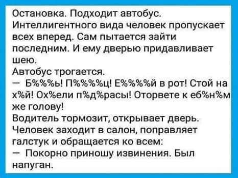 Остановив Подходит автобус Интеллигентного вида человек пропускает всех вперед Сам пытается зайти последним И ему дверью придввливвет шею Автобус трогается Бь Пц Ей в рот Стой на эй 0хели пдрасы Оторвете к е6нм же голову Водитель тормозит открывает дверь Человек заходит в свлон поправляет галстук и обращвегся о всем Покорно приношу извинения Был напуган