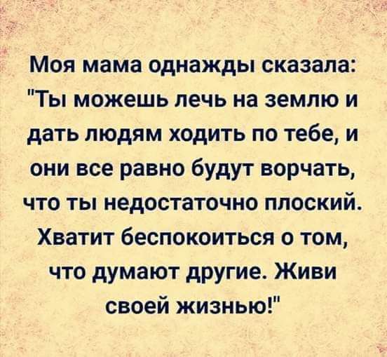 Моя мама однажды сказала Ты можешь лечь на землю и дать людям ходить по тебе и они все равно будут ворчать что ты недостаточно плоский Хватит беспокоиться о том что думают другиеа Живи своей жизнью