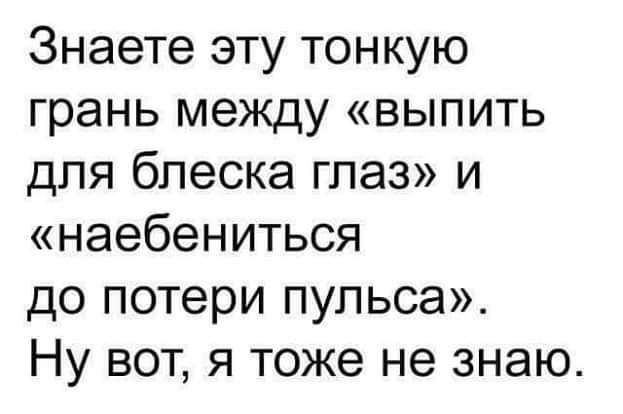 Знаете эту тонкую грань между выпить для блеска глаз и наебениться до потери пульса Ну вот я тоже не знаю