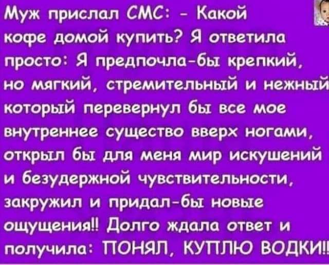 Муж прислал СМС Какой кофе домой купить Я ответил просто Я предпочлабы крепкий но мягкий стремительный и нежный кторый мреввриул бы все мое внутреннее существо вверх ногами открыл бы для меня мир искушений и безудержной чувствительности закружил и придалбы новы ощущения Долго ждала ответ и получила ПОНЯП КУПЛЮ ВОДКИП