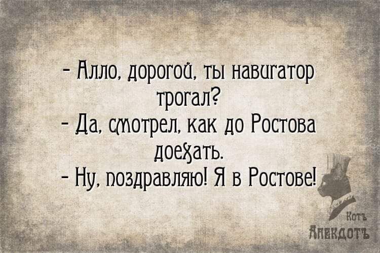 Нлло дорогок ты навигатор трогал Да смотрел как до Ростова доехать Ну поздравляю Я в Ростове