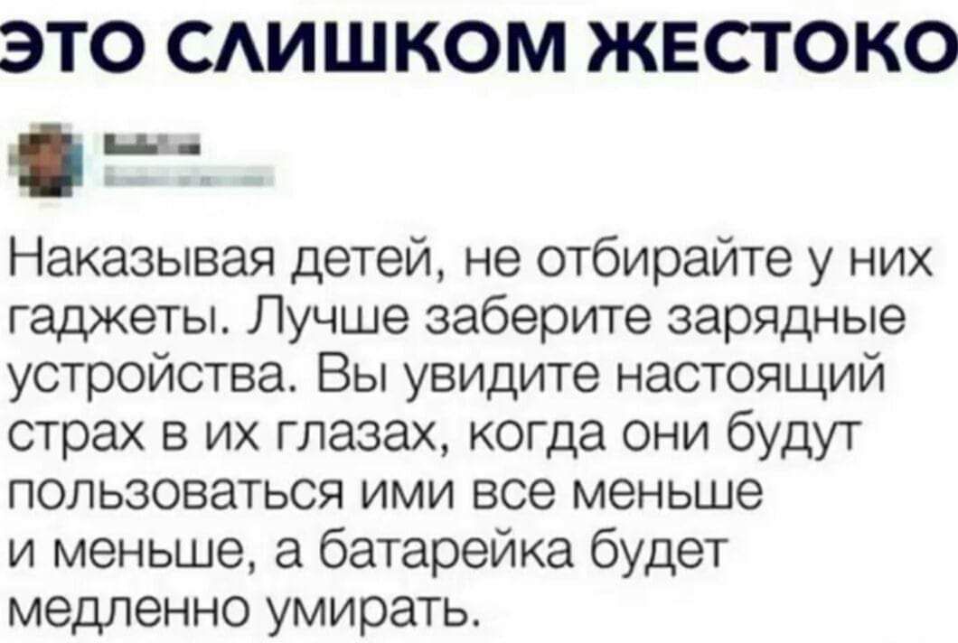 ЭТО САИШКОМ ЖЕСТОКО г т Наказывая детей не отбирайте у них гаджеты Лучше заберите зарядные устройства Вы увидите настоящий страх в их глазах когда они будут пользоваться ими все меньше и меньше а батарейка будет медленно умирать