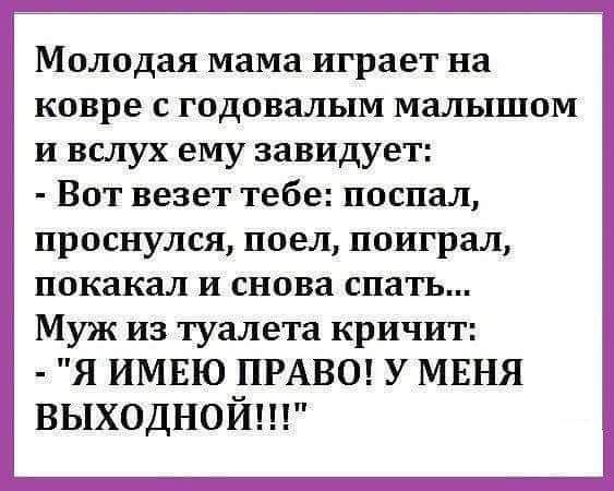 Молодая мама Шрает на ковре с годовалым малышом и вслух ему завидует Вот везет тебе поспал проснулся поел поиграл ПОКЗКЗЛ И снова спать Муж из туалета кричит я имвю ПРАВО У МЕНЯ выходной