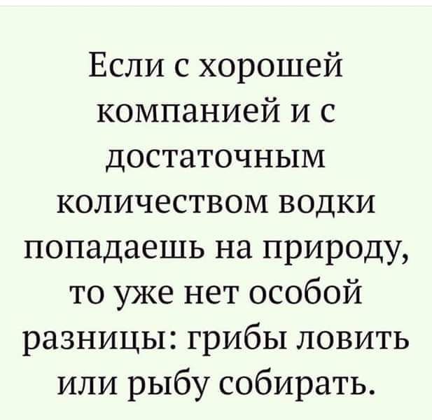 Если с хорошей компанией и с достаточным количеством водки попадаешь на природу то уже нет особой разницы грибы ловить или рыбу собирать