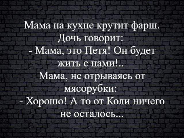 Мама на кухне крутит фарш Дочь говорит Мама это Петя Он будет жить с нами Мама не отрываясь от мясорубки Хорошо А Ю от Коли ничего не осталось