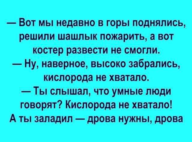 Вот мы недавно в горы поднялись решили шашлык пожарить а вот костер развести не смогли Ну наверное высоко забрались кислорода не хватало Ты слышал что умные люди говорят Кислорода не хватало Аты заладил дрова нужны дрова