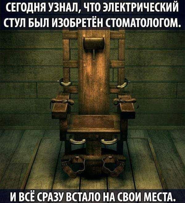 СЕГОДНЯ УЗНАЛ ЧТО ЭЛЕКТРИЧЕСКИЙ СТУЛ БЫЛ ИЗОБРЕТЁН СТОМАТОЛОГОМ щ ъ Е ы в И ВСЕ СРАЗУ ВСТАЛО НА ВОИ МЕСТА