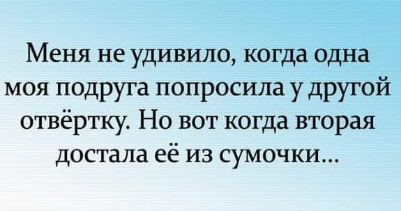 Меня не удивило когда одна моя подруга попросила у другой отвёртку Но вот когда вторая достала её из сумочки