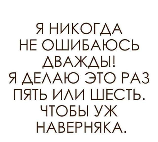 Я НИКОГДА НЕ ОШИБАЮСЬ АВАЖАЫ Я АЕААЮ ЭТО РАЗ ПЯТЬ ИАИ ШЕСТЬ ЧТОБЫ УЖ НАВЕРНЯКА