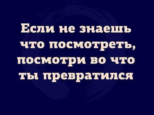 Если не знаешь что посмотреть посмотри во что ты превратился