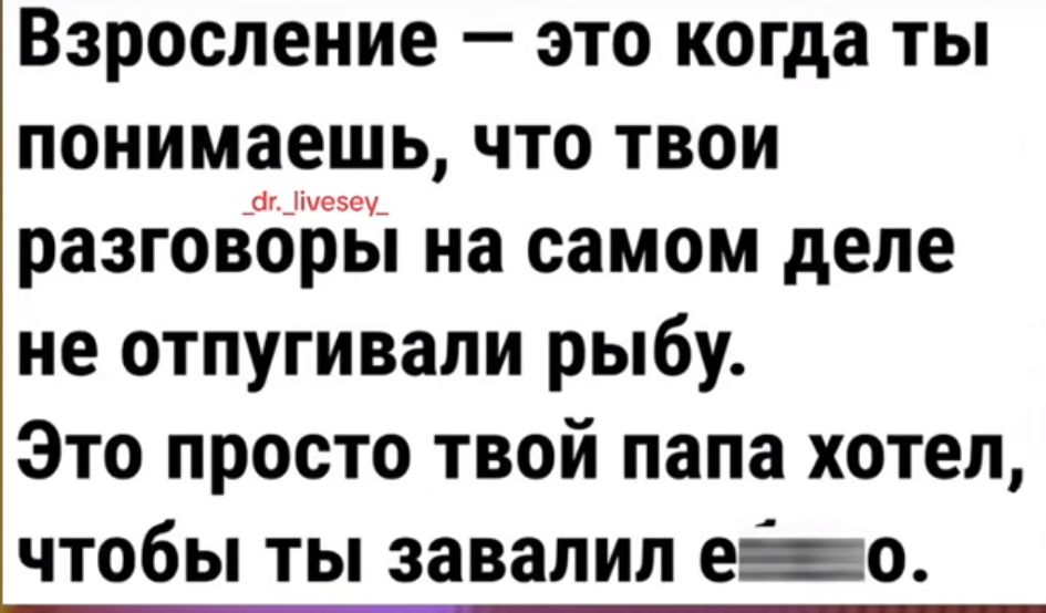 взросление _ ЭТО когда ТЫ понимаешь что твои разговЪБЁп на самом деле не отпугивапи рыбу Это просто твой папа хотел чтобы ты завалил его