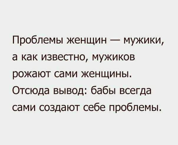 Проблемы женщин мужики а как известно мужиков рожают сами женщины Отсюда вывод бабы всегда сами создают себе проблемы