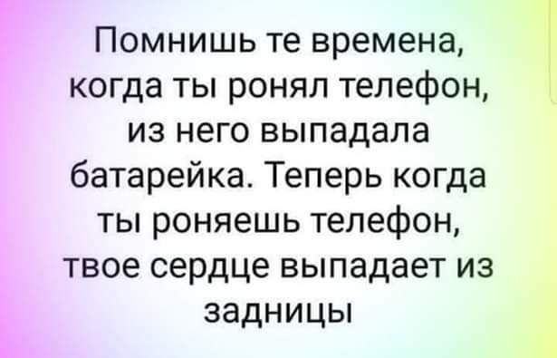 Помнишь те времена когда ты ронял телефон из него выпадала батарейка Теперь когда ты роняешь телефон твое сердце выпадает из задницы