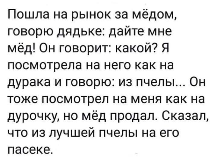 Пошла на рынок за мёдом говорю дядьке дайте мне мёд Он говорит какой Я посмотрела на него как на дурака и говорю из пчелы Он тоже посмотрел на меня как на дурочку но мёд продало Сказал что из лучшей пчелы на его пасеке