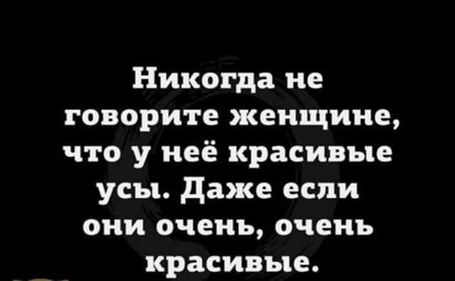 Никогда не говорите женщине что у неё красивые усы даже если они очень очень красивые