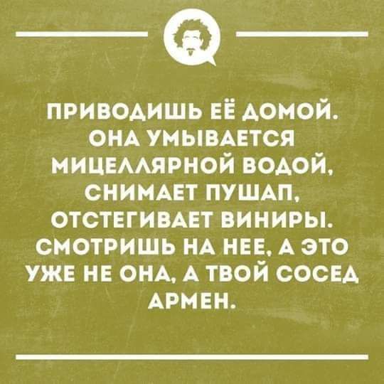 приводишь ЕЁ домой ОНА УМЫВАЕТСЯ ниимирной водой СНИМАЕТ пушш отствгивцт виниры смотришь НА на А это УЖЕ НЕ ОНА А ТВОЙ СОСЕА АРМЕН