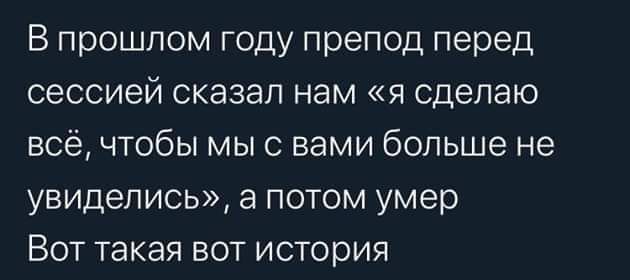 В прошлом году препод перед сессией сказал нам я сделаю всё чтобы мы с вами больше не увиделись а потом умер Вот такая вот история