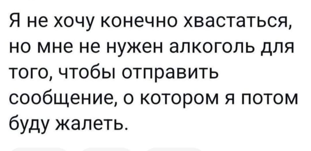 Я не хочу конечно хвастаться но мне не нужен алкоголь для того чтобы отправить сообщение о котором я потом буду жалеть