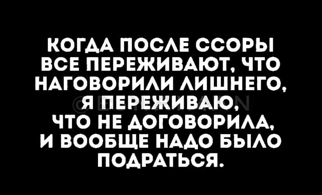 КОГАА ПОСАЕ ССОРЫ ВСЕ ПЕРЕЖИВАЮТ ЧТО НАГОВОРИАИ АИШНЕГО Я ПЕРЕЖИВАЮ ЧТО НЕ АОГОВОРИАА И ВООБЩЕ НААО БЫАО ПОАРАТЬОЯ