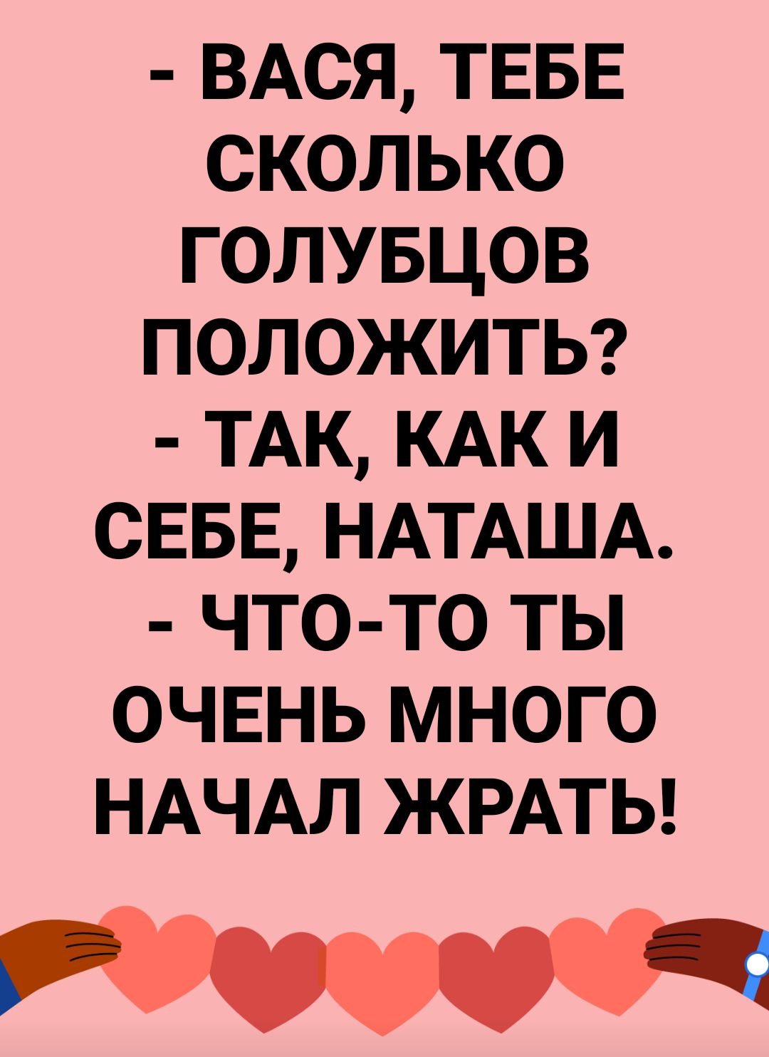 ВАСЯ ТЕБЕ сколько голувцов положиты ТАК КАК и СЕБЕ НАТАША что то ты ОЧЕНЬ много НАЧАЛ ЖРАТЬ