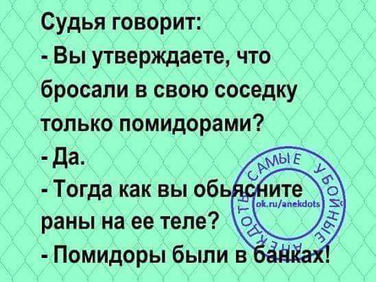 Судья говорит Вы утверждаете что бросали в свою соседку только помидорами да Тогда как вы об раны на ее теле Помидоры были в