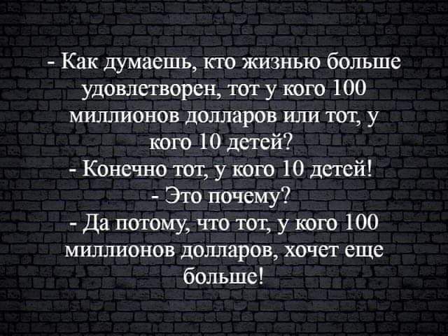 Как думаешь кю жизнью больше удовлетворен тат у тю 100 миллионов долларов или тот у кого 10 детей Конечно тот у кого 10 детей Это почему Да потому что тот у кого 100 миллионов долларов хочет еще больше