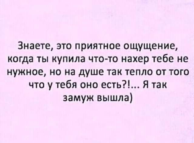 Знаете это приятное ощущение когда ты купила что то нахер тебе не нужное но на душе так тепло от того что у тебя оно есть Я так замуж вышла