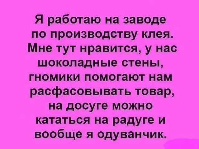 Я работаю на заводе по производству клея Мне тут нравится у нас шоколадные стены гномики помогают нам расфасовывать товар на досуге можно кататься на радуге и вообще я одуванчик