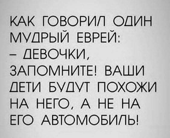 КАК ГОВОРИП ОДИН МУДРЫЙ ЕВРЕИ ДЕВОЧКИ ЗАПОМНИТЕ ВАШИ ДЕТИ БДТ ПОХОЖИ НА НЕГО А НЕ НА ЕГО АВТОМОБИЛЬ