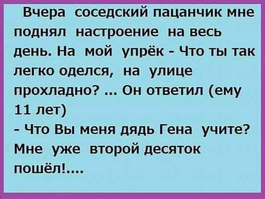 Вчера соседский пацанчик мне поднял настроение на весь день На мой упрёк Что ты так легко оделся на улице прохладно Он ответил ему 11 лет Что Вы меня дядь Гена учите Мне уже второй десяток пошёп