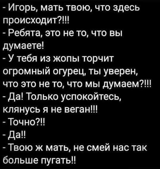 Игорь мать твою что здесь происходит Ребята это не то что вы думаете У тебя из жопы торчит огромный огурец ты уверен что это не то что мы думаем да Только успокойтесь клянусь я не веган Точно да Твою ж мать не смей нас так больше пугать