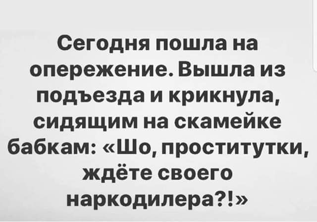 Сегодня пошла на опережение Вышла из подъезда и крикнула сидящим на скамейке бабкам Шо проститутки ждёте своего наркодилера