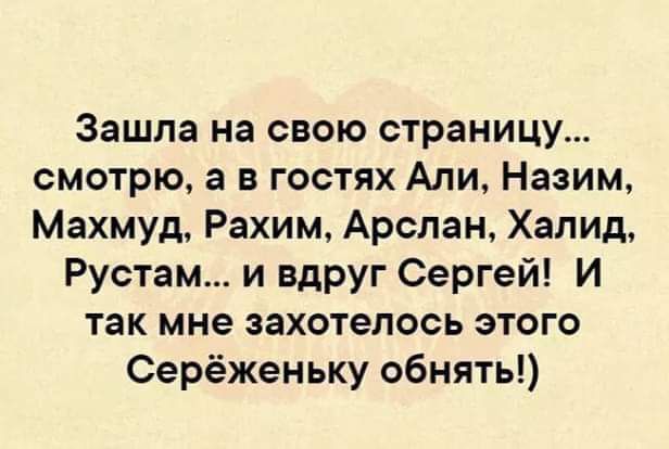 Зашла на свою страницу смотрю в в гостях Али Назим Махмуд Рахим Арслан Халид Рустам и вдруг Сергей и Так мне захотелось ЭТОГО Серёженьку обнять