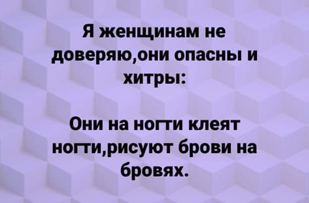 Я женщинам не доверяюони опасны и хитры Они на ногти клеят ногтирисуют брови на бровях