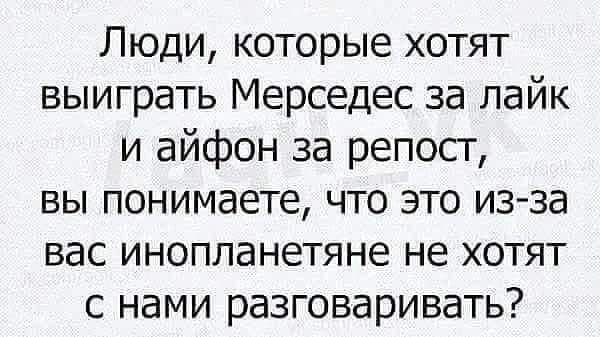 Люди которые хотят выиграть Мерседес за лайк и айфон за репост вы понимаете что это из за вас инопланетяне не хотят с нами разговаривать