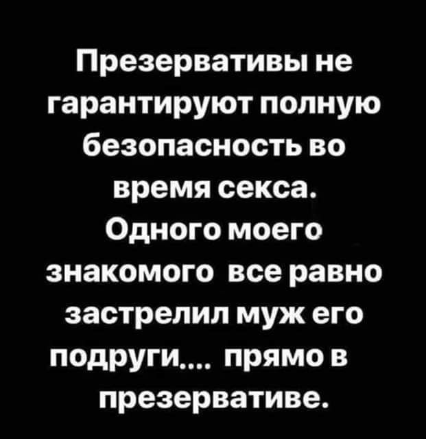 Презервативы не гарантируют полную безопасность во время секса Одного моего знакомого все равно застрелил муж его подруги прямо в презервативе