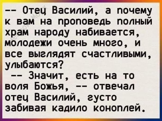 Отец Василий а почему к вам на проповедь полный храм народу набивается молодежи очень много и все выглядят счастливьши улыбаются Значит есть на то воля Божья отвечал отец Василий густо забивая кадило коноплей