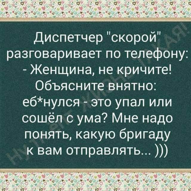 Диспетчер скорой разговаривает по телефону Женщина не кричите Объясните внятно ебнулся это упал или сошёл с ума Мне надо понять какую бригаду к вам отправлять