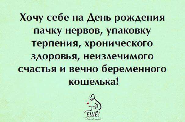 Хочу себе на День рождения пачку нервов упаковку терпения хронического здоровья неизлечимого счастья и вечно беременного кошеАька