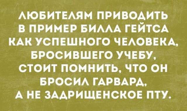 АЮБИТЕАЯМ ПРИВОАИТЬ В ПРИМЕР БИААА ГЕЙТСА КАК УСПЕШНОГО ЧЕАОВЕКА БРОСИБШЕГО УЧЕБУ СТОИТ ПОМНИТЬ ЧТО ОН БРОСИА ГАРВАРА А НЕ ЗААРИЩЕНСКОЕ ПТУ