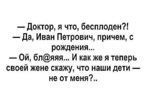 доктор я что бесплоден да Иван Петрович причем с рождения Ой бпяяя И как же я теперь своей жене скажу что наши дети не от меня