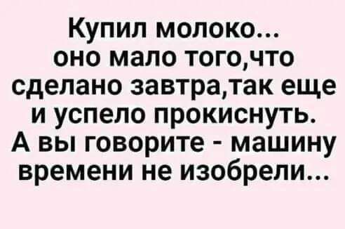 Купил молоко оно мало тогочто сделано завтратак еще и успело прокиснуть А вы говорите машину времени не изобрели