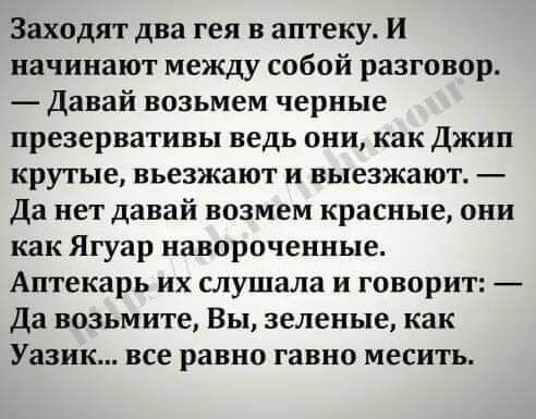 Заходят два гея в аптеку и начинают между собой разговор давай возьмем черные презервативы ведь они как джип крутые въезжают и выезжают Да нет давай возмем красные они как Ягуар навороченные Аптекарь их слушала и говорит Да возьмите Вы зеленые как Уазик все равно гавно месить