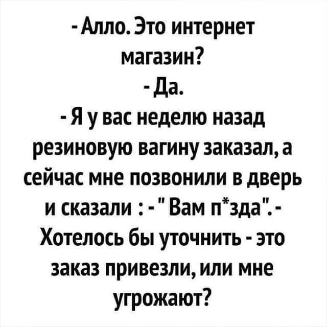 Алло3то интернет магазин Да Я у вас неделю назад резиновую вагину заказал а сейчас мне позвонили в дверь и сказали Вам пзда Хотелось бы уточнить это заказ привезли или мне угрожают