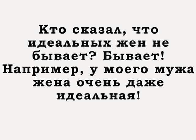 Кто сказад что идеадъных жен не бывает Бывает Например у моего мужа жена очень даже ндеадьная