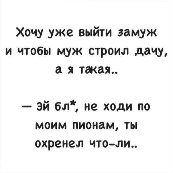 Хочу уже выйти замуж и чтобы муж строил дачу я такая эй бл не ходи по моим пионам ты охренел что ли