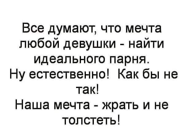 Все думают что мечта любой девушки найти идеального парня Ну естественно Как бы не так Наша мечта жрать и не топстеть